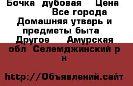 Бочка  дубовая  › Цена ­ 4 600 - Все города Домашняя утварь и предметы быта » Другое   . Амурская обл.,Селемджинский р-н